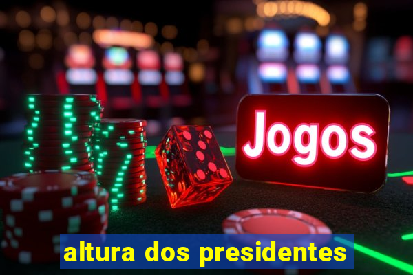 altura dos presidentes